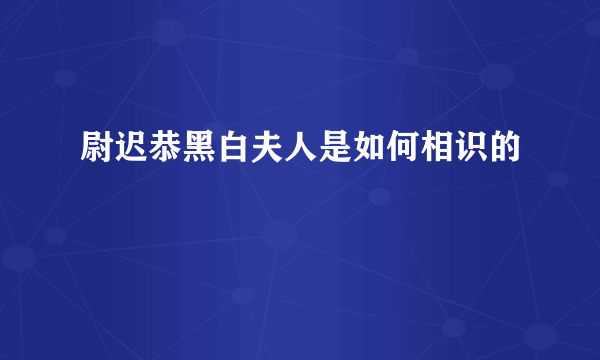 尉迟恭黑白夫人是如何相识的