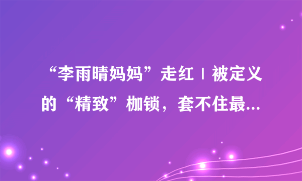 “李雨晴妈妈”走红｜被定义的“精致”枷锁，套不住最真实的生活