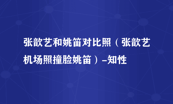 张歆艺和姚笛对比照（张歆艺机场照撞脸姚笛）-知性