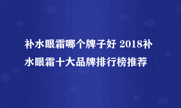 补水眼霜哪个牌子好 2018补水眼霜十大品牌排行榜推荐