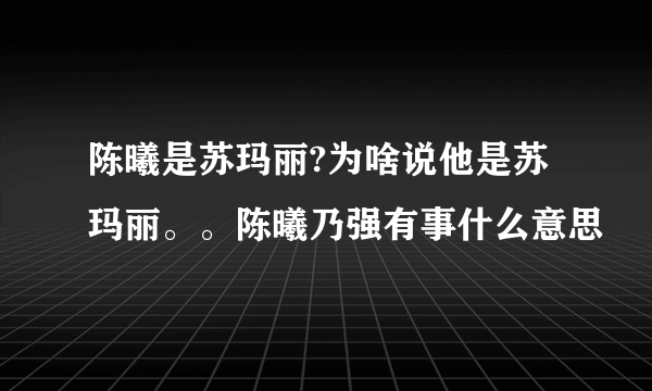 陈曦是苏玛丽?为啥说他是苏玛丽。。陈曦乃强有事什么意思