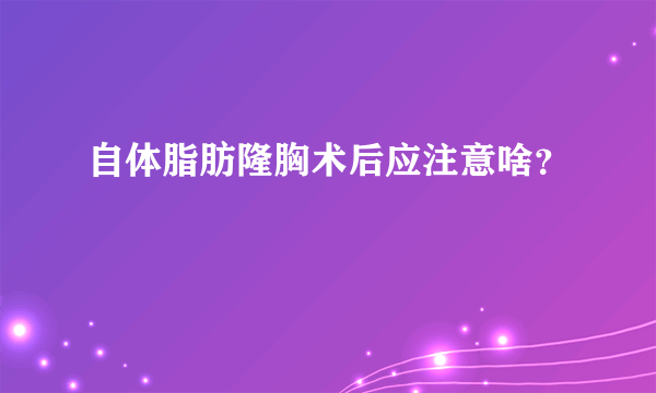 自体脂肪隆胸术后应注意啥？