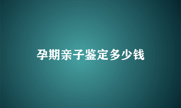 孕期亲子鉴定多少钱