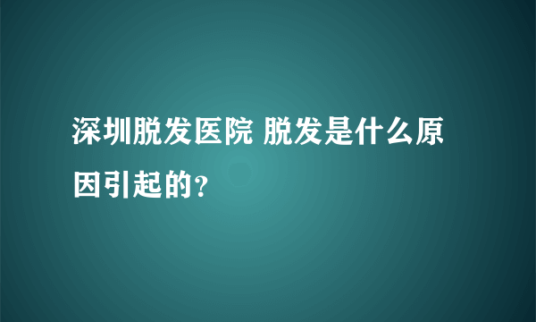 深圳脱发医院 脱发是什么原因引起的？