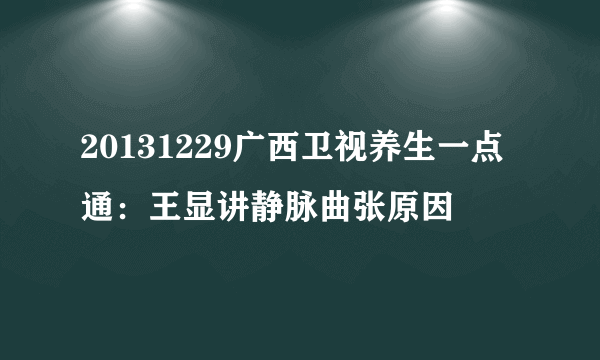 20131229广西卫视养生一点通：王显讲静脉曲张原因