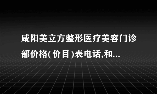 咸阳美立方整形医疗美容门诊部价格(价目)表电话,和手术之后案例样板参考