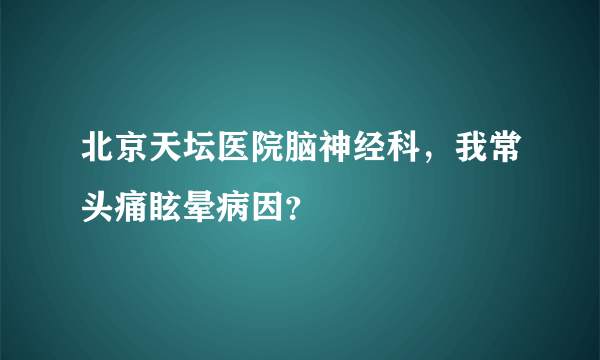 北京天坛医院脑神经科，我常头痛眩晕病因？