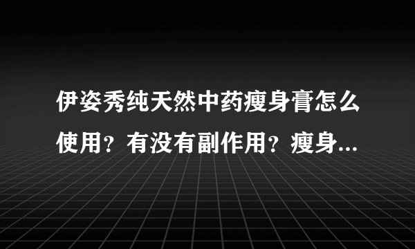 伊姿秀纯天然中药瘦身膏怎么使用？有没有副作用？瘦身效果如何？用后身体有哪些反应？使用时需要注意些什