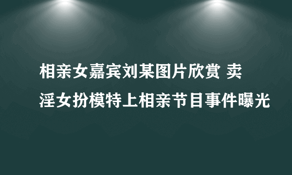 相亲女嘉宾刘某图片欣赏 卖淫女扮模特上相亲节目事件曝光