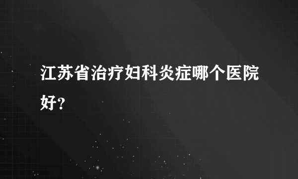 江苏省治疗妇科炎症哪个医院好？