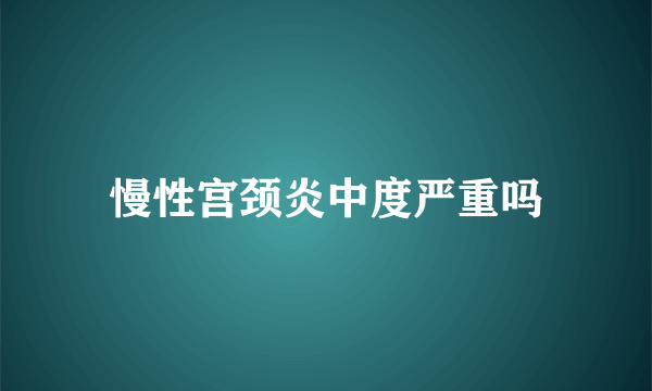 慢性宫颈炎中度严重吗