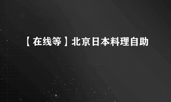 【在线等】北京日本料理自助