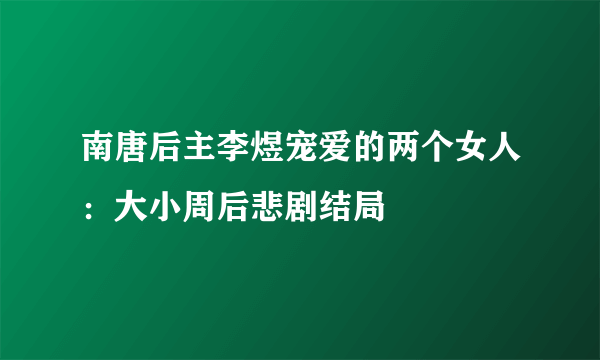 南唐后主李煜宠爱的两个女人：大小周后悲剧结局