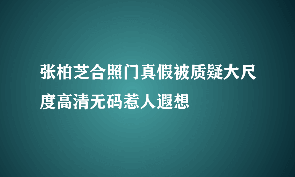 张柏芝合照门真假被质疑大尺度高清无码惹人遐想