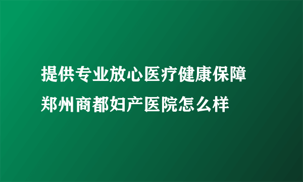 提供专业放心医疗健康保障 郑州商都妇产医院怎么样