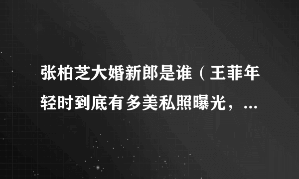 张柏芝大婚新郎是谁（王菲年轻时到底有多美私照曝光，这就是谢霆锋会离开张柏芝的理由吗）资料