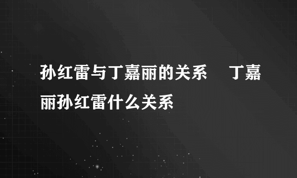 孙红雷与丁嘉丽的关系    丁嘉丽孙红雷什么关系