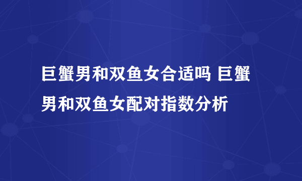 巨蟹男和双鱼女合适吗 巨蟹男和双鱼女配对指数分析