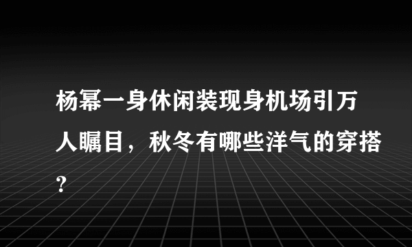 杨幂一身休闲装现身机场引万人瞩目，秋冬有哪些洋气的穿搭？