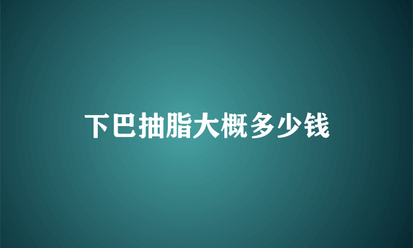 下巴抽脂大概多少钱