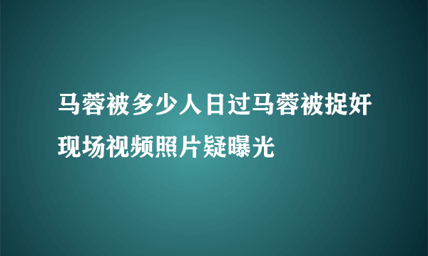 马蓉被多少人日过马蓉被捉奸现场视频照片疑曝光