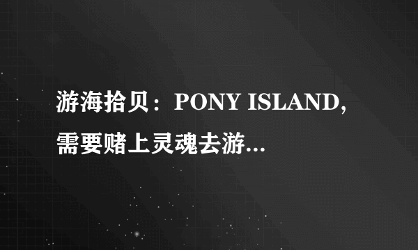 游海拾贝：PONY ISLAND,需要赌上灵魂去游玩的游戏