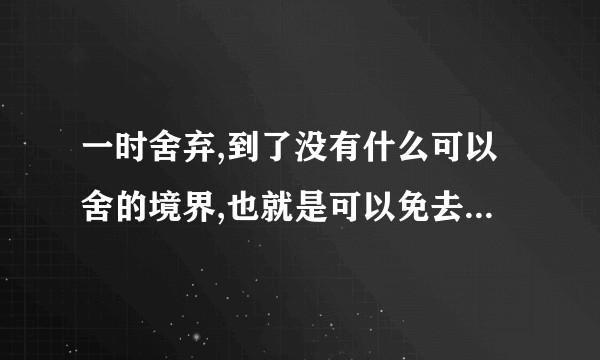 一时舍弃,到了没有什么可以舍的境界,也就是可以免去你?的境界？