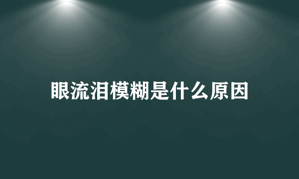 眼流泪模糊是什么原因