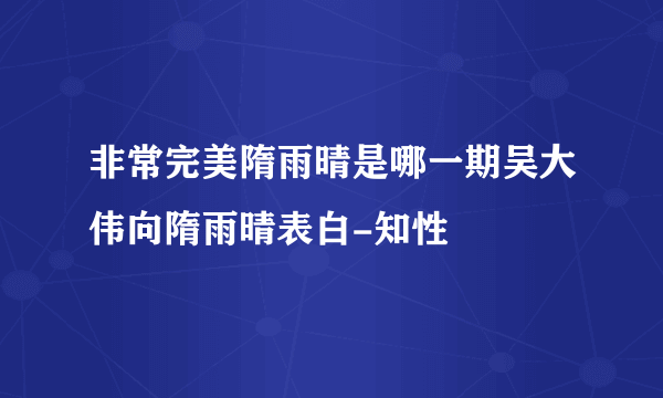 非常完美隋雨晴是哪一期吴大伟向隋雨晴表白-知性