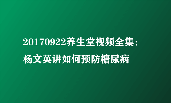 20170922养生堂视频全集：杨文英讲如何预防糖尿病