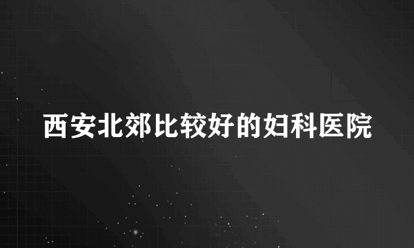 西安北郊比较好的妇科医院