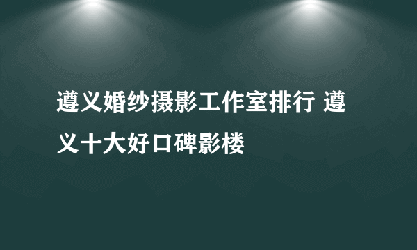 遵义婚纱摄影工作室排行 遵义十大好口碑影楼