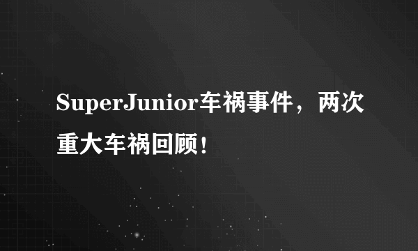 SuperJunior车祸事件，两次重大车祸回顾！