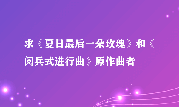 求《夏日最后一朵玫瑰》和《阅兵式进行曲》原作曲者