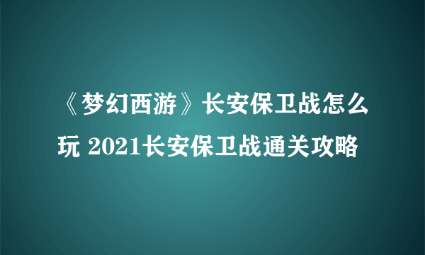 《梦幻西游》长安保卫战怎么玩 2021长安保卫战通关攻略