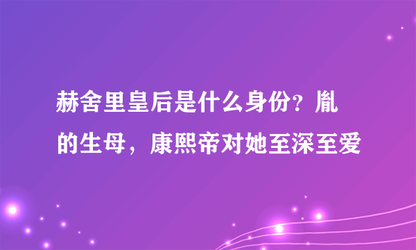 赫舍里皇后是什么身份？胤礽的生母，康熙帝对她至深至爱