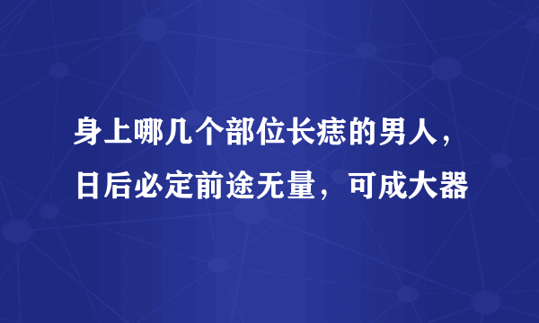 身上哪几个部位长痣的男人，日后必定前途无量，可成大器