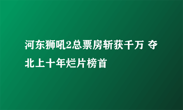 河东狮吼2总票房斩获千万 夺北上十年烂片榜首