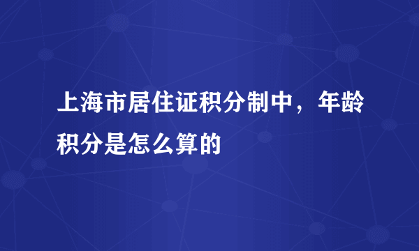 上海市居住证积分制中，年龄积分是怎么算的