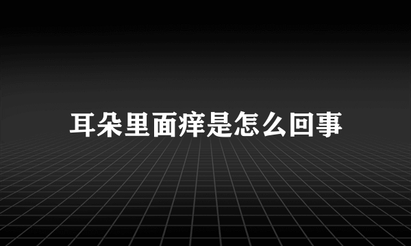 耳朵里面痒是怎么回事