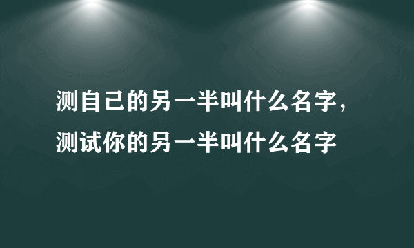 测自己的另一半叫什么名字，测试你的另一半叫什么名字