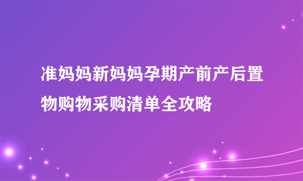 准妈妈新妈妈孕期产前产后置物购物采购清单全攻略