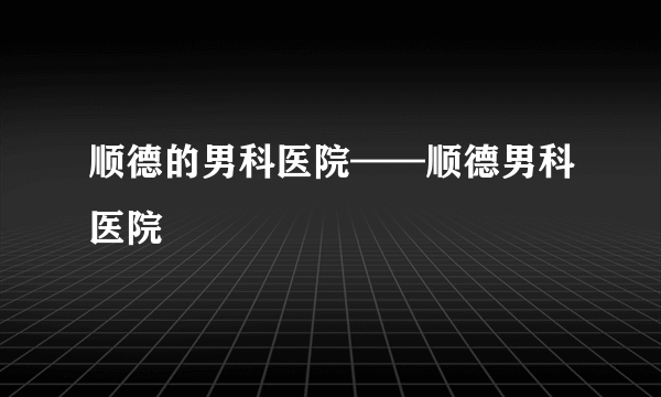 顺德的男科医院——顺德男科医院