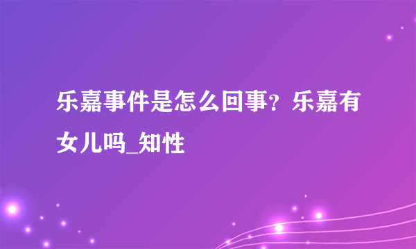 乐嘉事件是怎么回事？乐嘉有女儿吗_知性