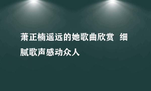 萧正楠遥远的她歌曲欣赏  细腻歌声感动众人