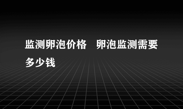 监测卵泡价格   卵泡监测需要多少钱