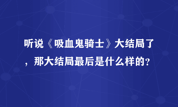 听说《吸血鬼骑士》大结局了，那大结局最后是什么样的？