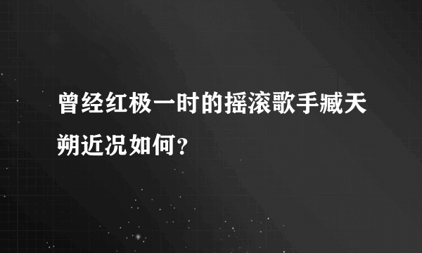 曾经红极一时的摇滚歌手臧天朔近况如何？