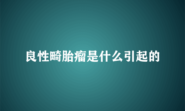 良性畸胎瘤是什么引起的