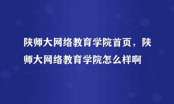 陕师大网络教育学院首页，陕师大网络教育学院怎么样啊